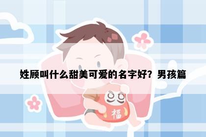 姓顾叫什么甜美可爱的名字好？男孩篇