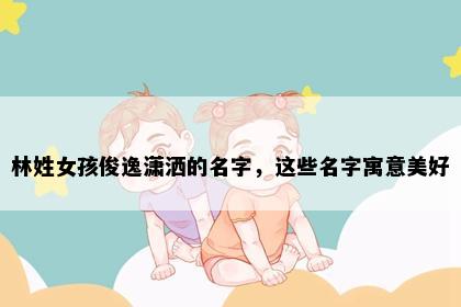 林姓女孩俊逸潇洒的名字，这些名字寓意美好