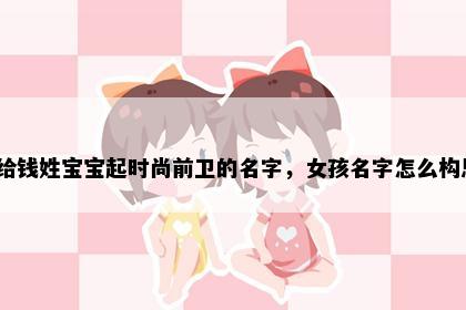 想给钱姓宝宝起时尚前卫的名字，女孩名字怎么构思？