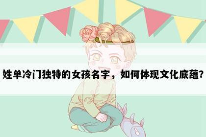 姓单冷门独特的女孩名字，如何体现文化底蕴？