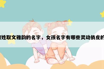 何姓取文雅韵的名字，女孩名字有哪些灵动俏皮的？