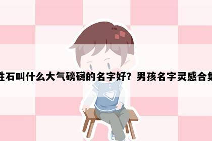 姓石叫什么大气磅礴的名字好？男孩名字灵感合集