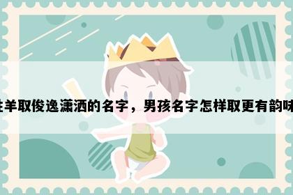 姓羊取俊逸潇洒的名字，男孩名字怎样取更有韵味？