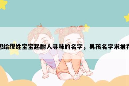 想给缪姓宝宝起耐人寻味的名字，男孩名字求推荐