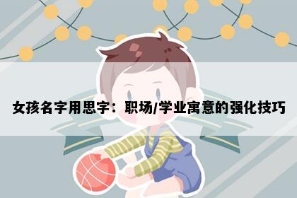 女孩名字用思字：职场/学业寓意的强化技巧