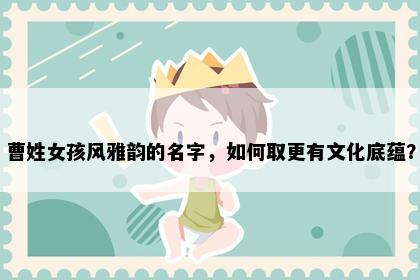 曹姓女孩风雅韵的名字，如何取更有文化底蕴？