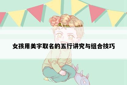女孩用美字取名的五行讲究与组合技巧