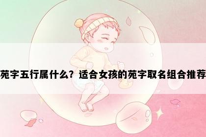 苑字五行属什么？适合女孩的苑字取名组合推荐