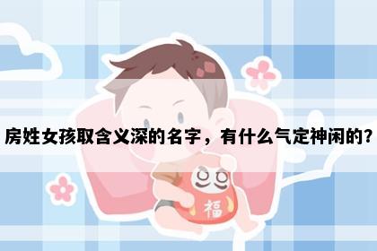 房姓女孩取含义深的名字，有什么气定神闲的？