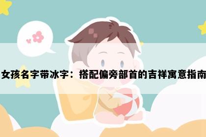 女孩名字带冰字：搭配偏旁部首的吉祥寓意指南