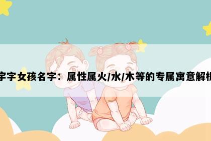 宇字女孩名字：属性属火/水/木等的专属寓意解析