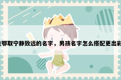 姓鄂取宁静致远的名字，男孩名字怎么搭配更出彩？