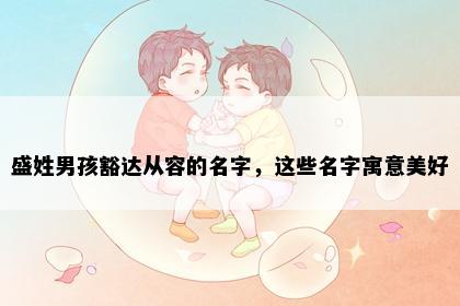 盛姓男孩豁达从容的名字，这些名字寓意美好