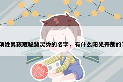 项姓男孩取聪慧灵秀的名字，有什么阳光开朗的？