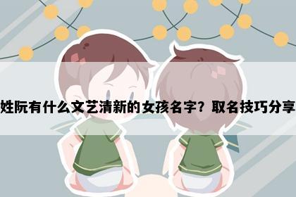 姓阮有什么文艺清新的女孩名字？取名技巧分享
