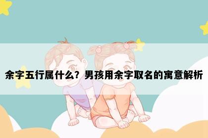 余字五行属什么？男孩用余字取名的寓意解析