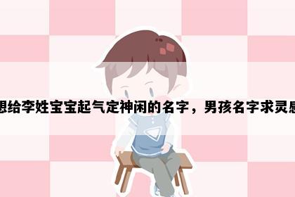 想给李姓宝宝起气定神闲的名字，男孩名字求灵感
