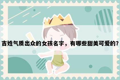 吉姓气质出众的女孩名字，有哪些甜美可爱的？