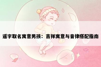 遥字取名寓意男孩：吉祥寓意与音律搭配指南