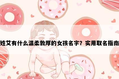 姓艾有什么温柔敦厚的女孩名字？实用取名指南