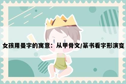 女孩用曼字的寓意：从甲骨文/篆书看字形演变
