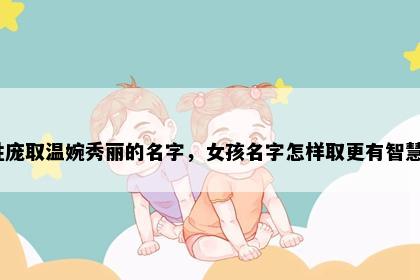 姓庞取温婉秀丽的名字，女孩名字怎样取更有智慧？