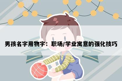 男孩名字用物字：职场/学业寓意的强化技巧
