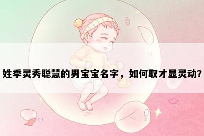 姓季灵秀聪慧的男宝宝名字，如何取才显灵动？