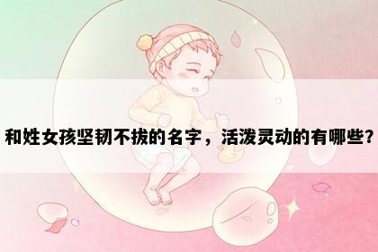 和姓女孩坚韧不拔的名字，活泼灵动的有哪些？