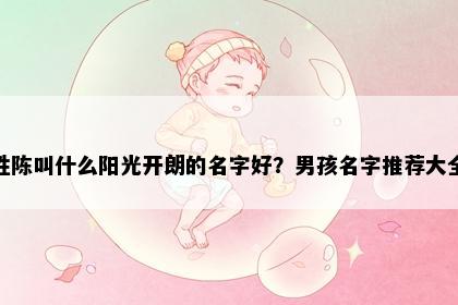 姓陈叫什么阳光开朗的名字好？男孩名字推荐大全
