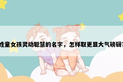 姓童女孩灵动聪慧的名字，怎样取更显大气磅礴？