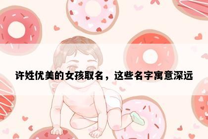 许姓优美的女孩取名，这些名字寓意深远