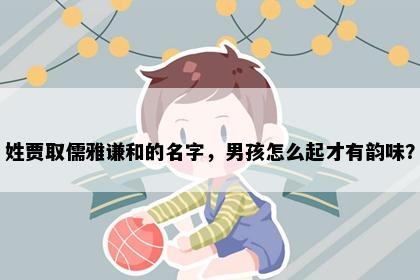 姓贾取儒雅谦和的名字，男孩怎么起才有韵味？