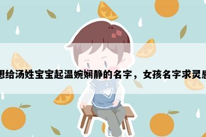 想给汤姓宝宝起温婉娴静的名字，女孩名字求灵感