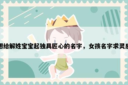 想给解姓宝宝起独具匠心的名字，女孩名字求灵感
