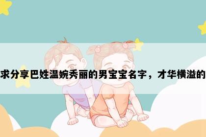 求分享巴姓温婉秀丽的男宝宝名字，才华横溢的