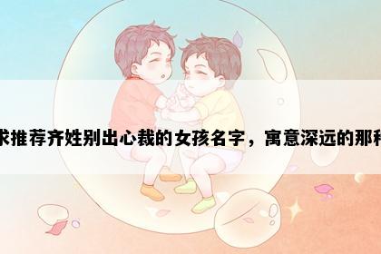 求推荐齐姓别出心裁的女孩名字，寓意深远的那种
