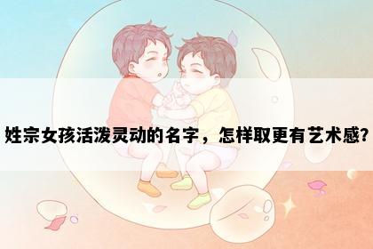 姓宗女孩活泼灵动的名字，怎样取更有艺术感？