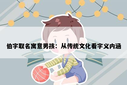 伯字取名寓意男孩：从传统文化看字义内涵