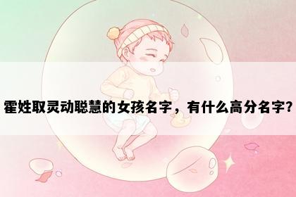 霍姓取灵动聪慧的女孩名字，有什么高分名字？