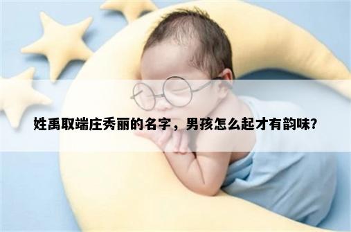 姓禹取端庄秀丽的名字，男孩怎么起才有韵味？