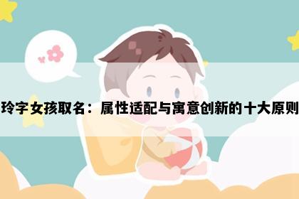 玲字女孩取名：属性适配与寓意创新的十大原则