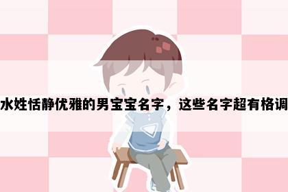 水姓恬静优雅的男宝宝名字，这些名字超有格调