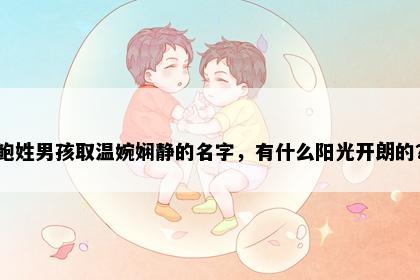 鲍姓男孩取温婉娴静的名字，有什么阳光开朗的？