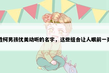 姓柯男孩优美动听的名字，这些组合让人眼前一亮