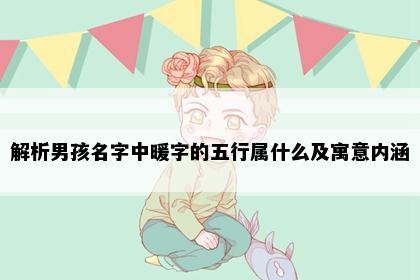 解析男孩名字中暖字的五行属什么及寓意内涵