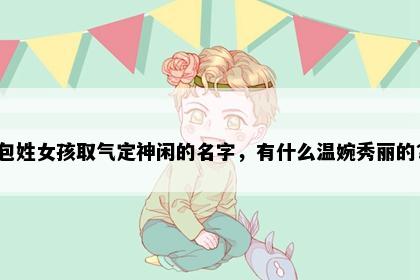 包姓女孩取气定神闲的名字，有什么温婉秀丽的？