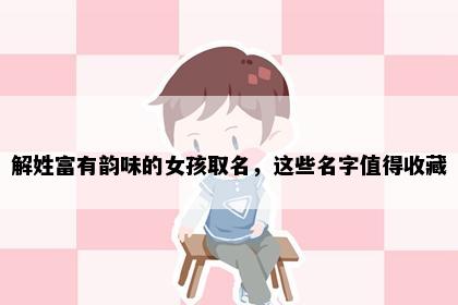解姓富有韵味的女孩取名，这些名字值得收藏