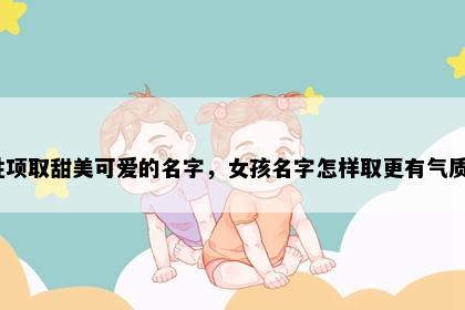 姓项取甜美可爱的名字，女孩名字怎样取更有气质？
