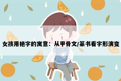 女孩用艳字的寓意：从甲骨文/篆书看字形演变